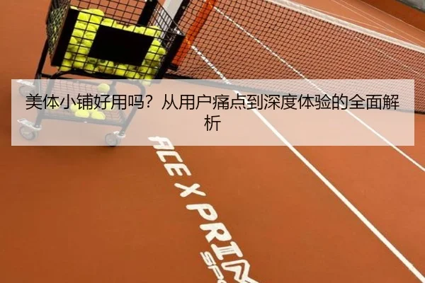 美体小铺好用吗？从用户痛点到深度体验的全面解析
